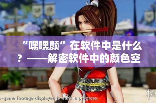 “嘿嘿颜”在软件中是什么？——解密软件中的颜色空间