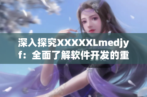 深入探究XXXXXLmedjyf：全面了解软件开发的重要性