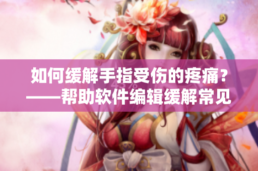如何缓解手指受伤的疼痛？——帮助软件编辑缓解常见职业伤害