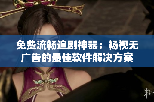 免费流畅追剧神器：畅视无广告的最佳软件解决方案