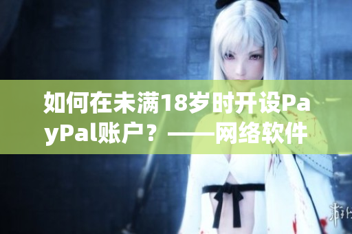 如何在未满18岁时开设PayPal账户？——网络软件编辑分享经验