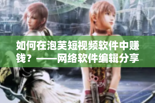 如何在泡芙短视频软件中赚钱？——网络软件编辑分享经验
