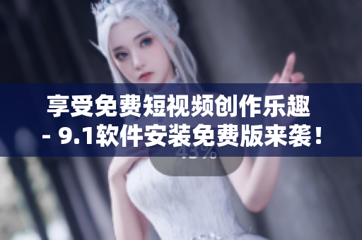 享受免费短视频创作乐趣 - 9.1软件安装免费版来袭！