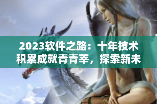 2023软件之路：十年技术积累成就青青莘，探索新未来