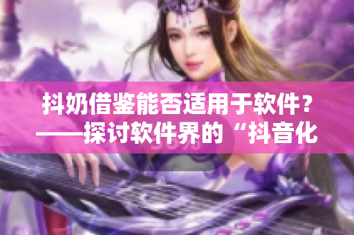 抖奶借鉴能否适用于软件？——探讨软件界的“抖音化”趋势