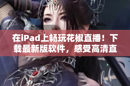 在iPad上畅玩花椒直播！下载最新版软件，感受高清直播真实体验！