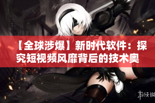 【全球涉爆】新时代软件：探究短视频风靡背后的技术奥秘