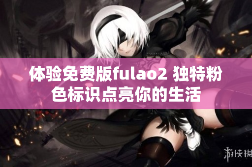 体验免费版fulao2 独特粉色标识点亮你的生活