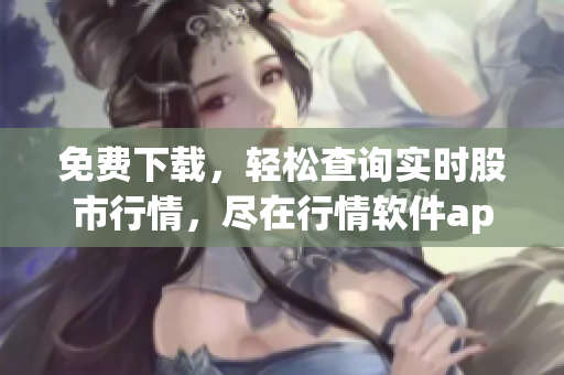 免费下载，轻松查询实时股市行情，尽在行情软件app网站
