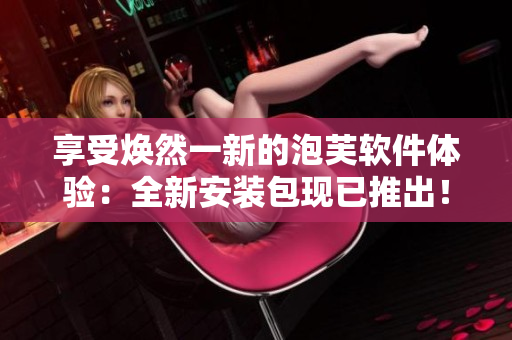享受焕然一新的泡芙软件体验：全新安装包现已推出！