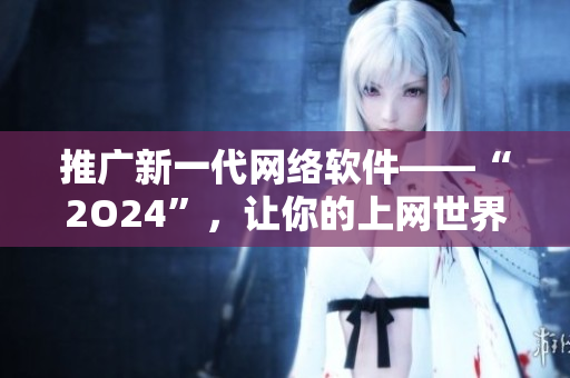 推广新一代网络软件——“2O24”，让你的上网世界更快更安全！