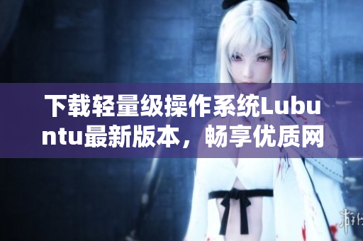 下载轻量级操作系统Lubuntu最新版本，畅享优质网络软件体验