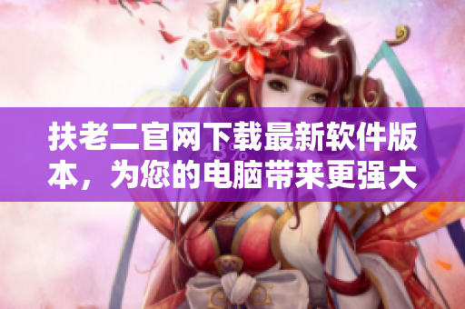扶老二官网下载最新软件版本，为您的电脑带来更强大的功能