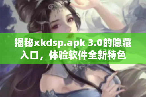 揭秘xkdsp.apk 3.0的隐藏入口，体验软件全新特色