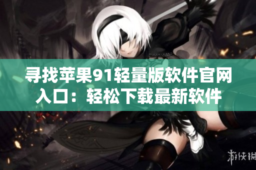 寻找苹果91轻量版软件官网入口：轻松下载最新软件