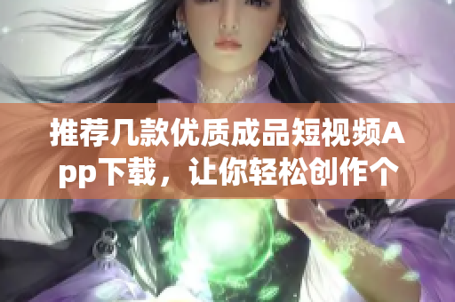 推荐几款优质成品短视频App下载，让你轻松创作个性化视频！
