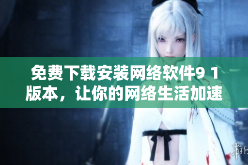 免费下载安装网络软件9 1版本，让你的网络生活加速畅通