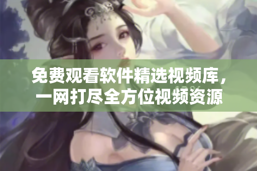 免费观看软件精选视频库，一网打尽全方位视频资源