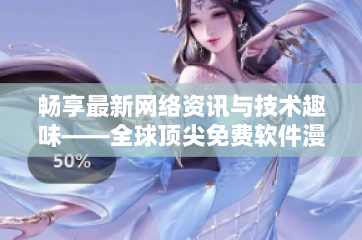畅享最新网络资讯与技术趣味——全球顶尖免费软件漫画揭秘