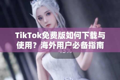 TikTok免费版如何下载与使用？海外用户必备指南