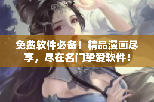 免费软件必备！精品漫画尽享，尽在名门挚爱软件！