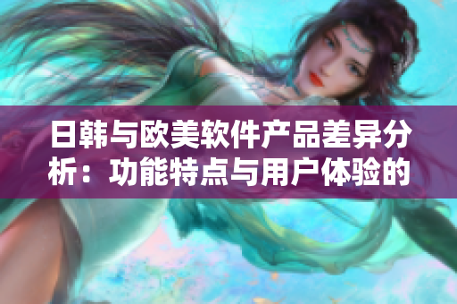 日韩与欧美软件产品差异分析：功能特点与用户体验的比较