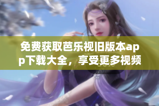 免费获取芭乐视旧版本app下载大全，享受更多视频资源！