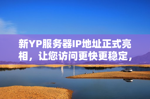 新YP服务器IP地址正式亮相，让您访问更快更稳定，尝鲜体验！