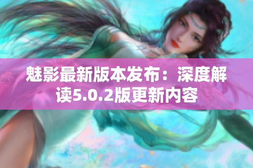 魅影最新版本发布：深度解读5.0.2版更新内容