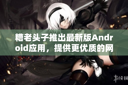 糟老头子推出最新版Android应用，提供更优质的网络软件体验