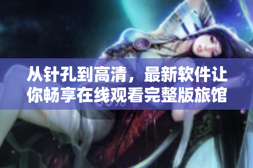 从针孔到高清，最新软件让你畅享在线观看完整版旅馆体验