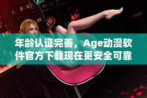 年龄认证完善，Age动漫软件官方下载现在更安全可靠