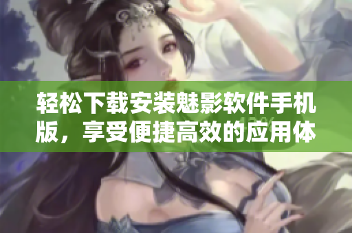 轻松下载安装魅影软件手机版，享受便捷高效的应用体验