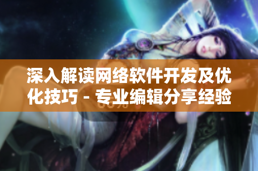 深入解读网络软件开发及优化技巧 - 专业编辑分享经验