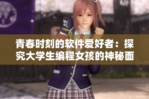 青春时刻的软件爱好者：探究大学生编程女孩的神秘面纱