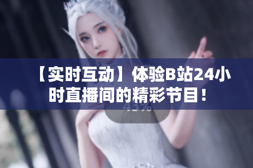 【实时互动】体验B站24小时直播间的精彩节目！