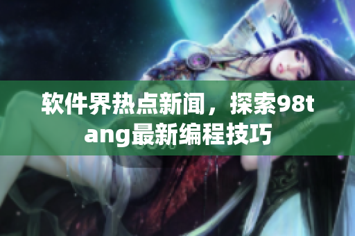 软件界热点新闻，探索98tang最新编程技巧