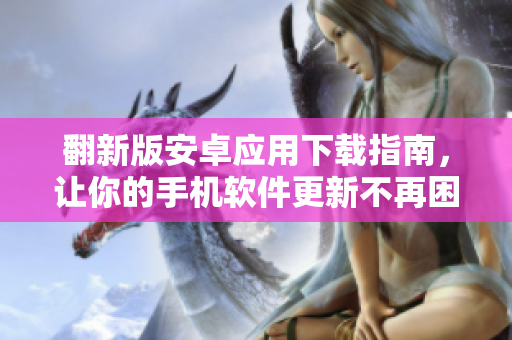 翻新版安卓应用下载指南，让你的手机软件更新不再困难