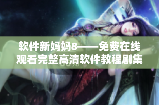 软件新妈妈8——免费在线观看完整高清软件教程剧集
