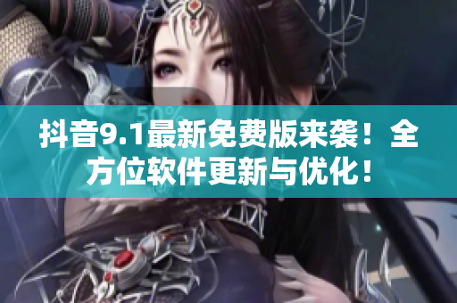 抖音9.1最新免费版来袭！全方位软件更新与优化！