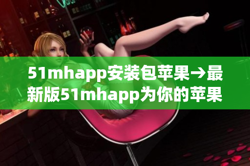 51mhapp安装包苹果→最新版51mhapp为你的苹果设备提供无限畅游