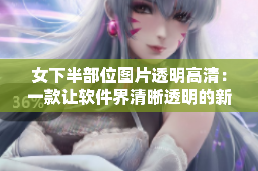 女下半部位图片透明高清：一款让软件界清晰透明的新利器