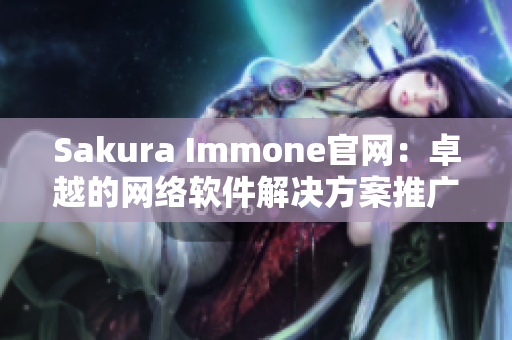 Sakura Immone官网：卓越的网络软件解决方案推广平台！