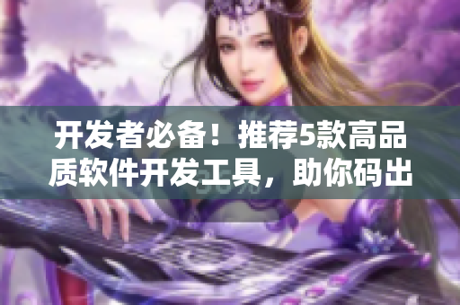开发者必备！推荐5款高品质软件开发工具，助你码出精品应用