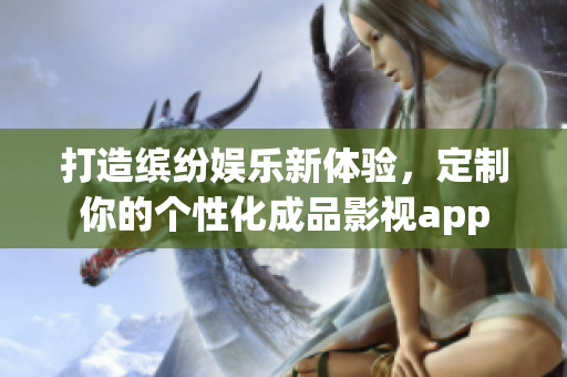 打造缤纷娱乐新体验，定制你的个性化成品影视app