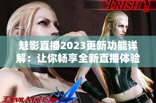魅影直播2023更新功能详解：让你畅享全新直播体验