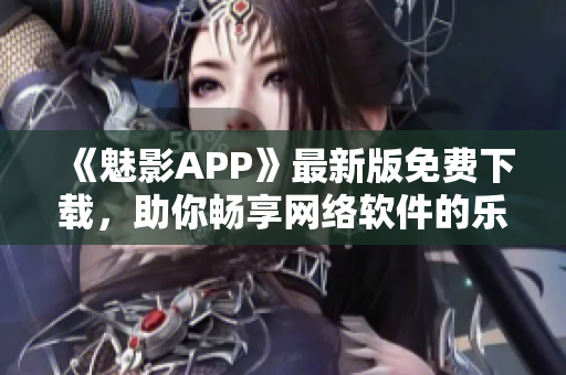 《魅影APP》最新版免费下载，助你畅享网络软件的乐趣！