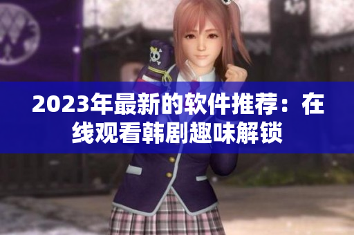 2023年最新的软件推荐：在线观看韩剧趣味解锁