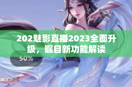 202魅影直播2023全面升级，瞩目新功能解读