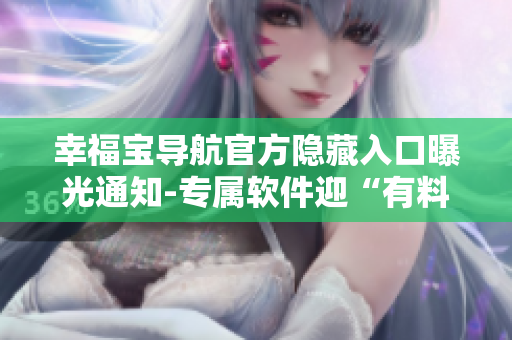 幸福宝导航官方隐藏入口曝光通知-专属软件迎“有料”新时代
